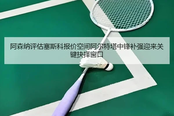 阿森纳评估塞斯科报价空间阿尔特塔中锋补强迎来关键抉择窗口