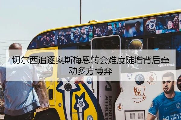 切尔西追逐奥斯梅恩转会难度陡增背后牵动多方博弈