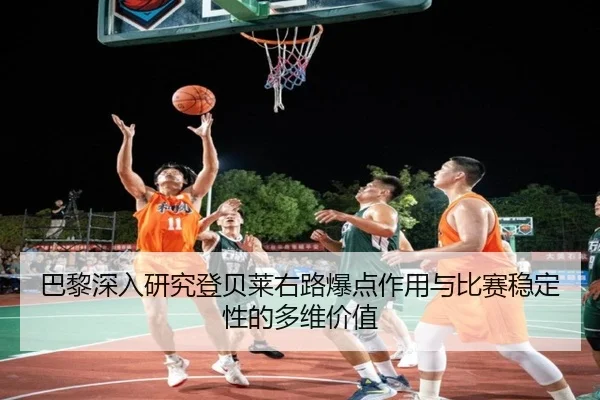巴黎深入研究登贝莱右路爆点作用与比赛稳定性的多维价值
