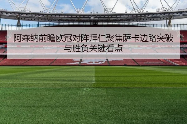 阿森纳前瞻欧冠对阵拜仁聚焦萨卡边路突破与胜负关键看点