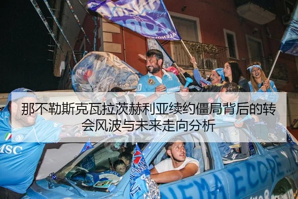 那不勒斯克瓦拉茨赫利亚续约僵局背后的转会风波与未来走向分析