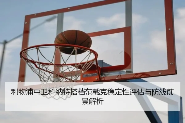 利物浦中卫科纳特搭档范戴克稳定性评估与防线前景解析